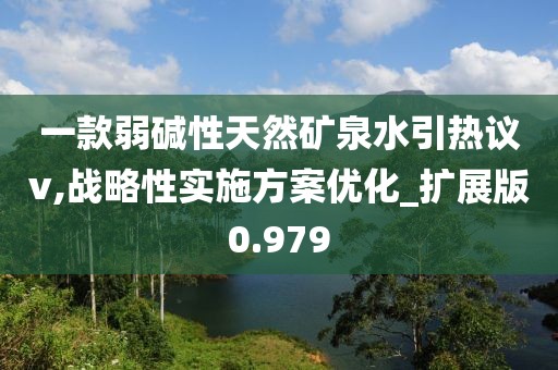 一款弱碱性天然矿泉水引热议v,战略性实施方案优化_扩展版0.979