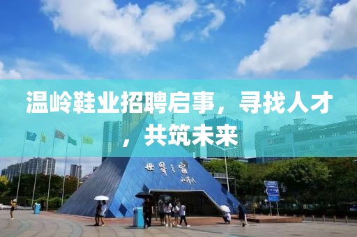 温岭鞋业招聘启事，寻找人才，共筑未来
