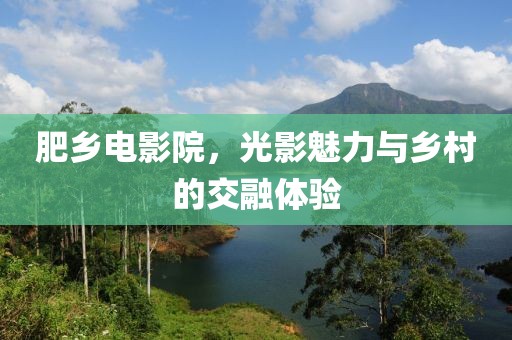 肥乡电影院，光影魅力与乡村的交融体验