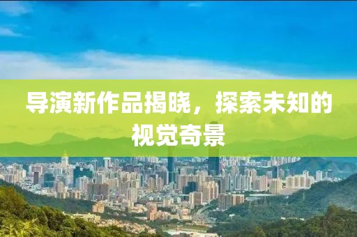导演新作品揭晓，探索未知的视觉奇景