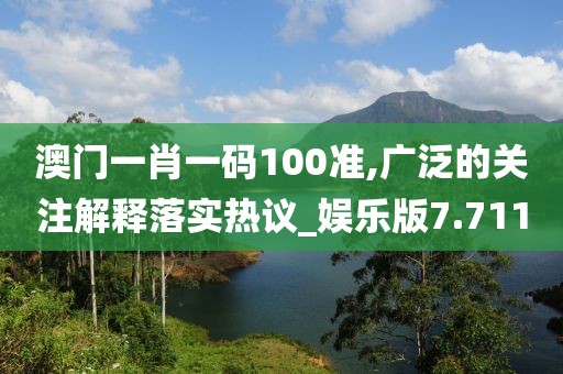 澳门一肖一码100准,广泛的关注解释落实热议_娱乐版7.711