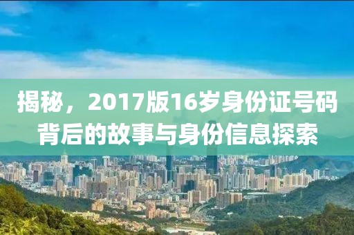 揭秘，2017版16岁身份证号码背后的故事与身份信息探索