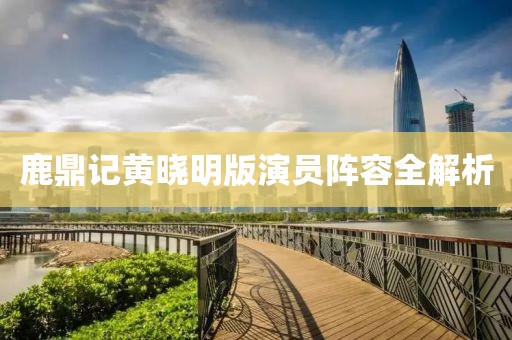 鹿鼎记黄晓明版演员阵容全解析