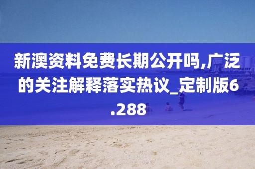 新澳资料免费长期公开吗,广泛的关注解释落实热议_定制版6.288
