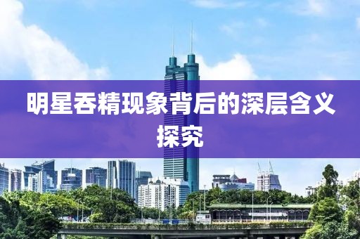 明星吞精现象背后的深层含义探究