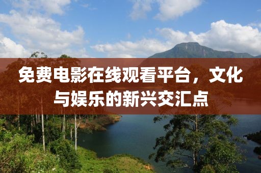 免费电影在线观看平台，文化与娱乐的新兴交汇点