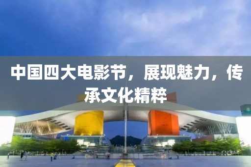 中国四大电影节，展现魅力，传承文化精粹
