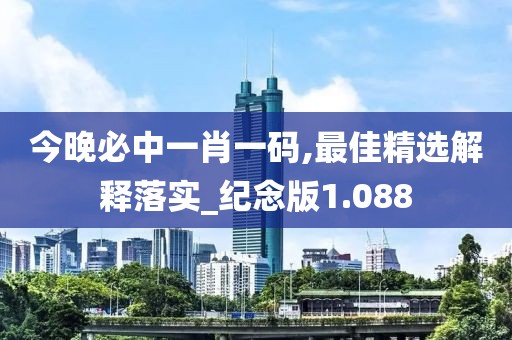 今晚必中一肖一码,最佳精选解释落实_纪念版1.088