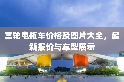 三轮电瓶车价格及图片大全，最新报价与车型展示
