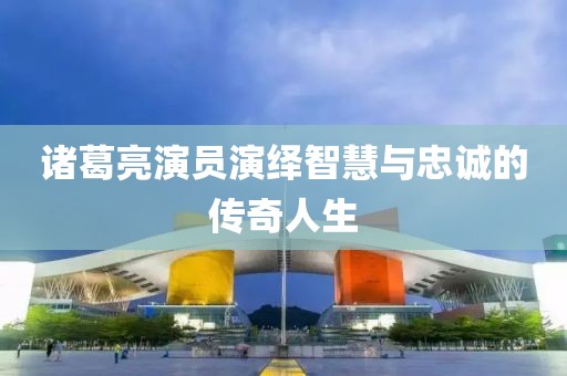 诸葛亮演员演绎智慧与忠诚的传奇人生