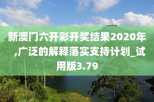 新澳门六开彩开奖结果2020年  ,广泛的解释落实支持计划_试用版3.79