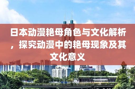 日本动漫艳母角色与文化解析，探究动漫中的艳母现象及其文化意义