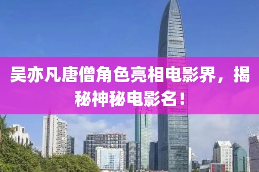 吴亦凡唐僧角色亮相电影界，揭秘神秘电影名！
