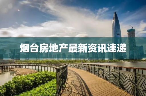 烟台房地产最新资讯速递