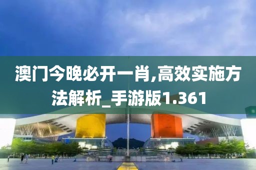澳门今晚必开一肖,高效实施方法解析_手游版1.361