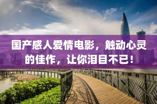 国产感人爱情电影，触动心灵的佳作，让你泪目不已！
