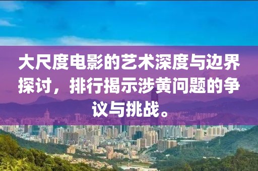 大尺度电影的艺术深度与边界探讨，排行揭示涉黄问题的争议与挑战。