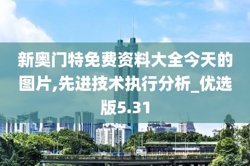 新奥门特免费资料大全今天的图片,先进技术执行分析_优选版5.31