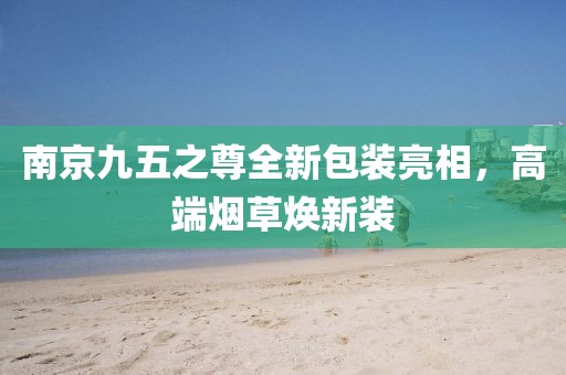 南京九五之尊全新包装亮相，高端烟草焕新装