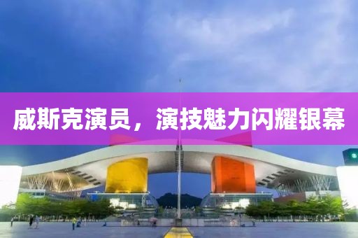 威斯克演员，演技魅力闪耀银幕