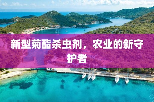 新型菊酯杀虫剂，农业的新守护者