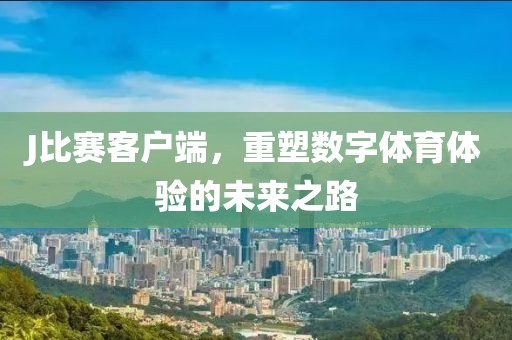 J比赛客户端，重塑数字体育体验的未来之路