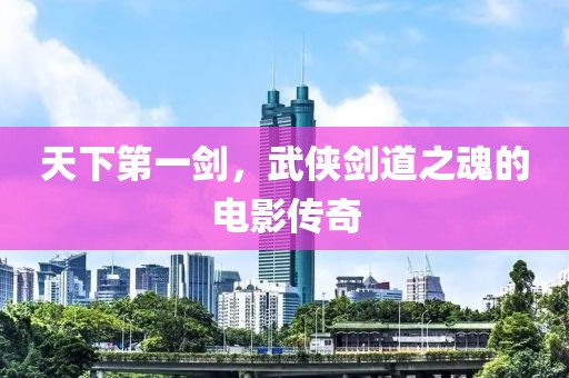 天下第一剑，武侠剑道之魂的电影传奇