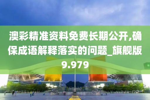 澳彩精准资料免费长期公开,确保成语解释落实的问题_旗舰版9.979