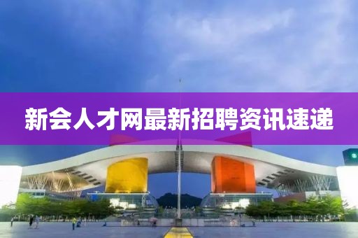 新会人才网最新招聘资讯速递
