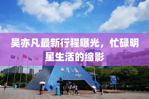 吴亦凡最新行程曝光，忙碌明星生活的缩影