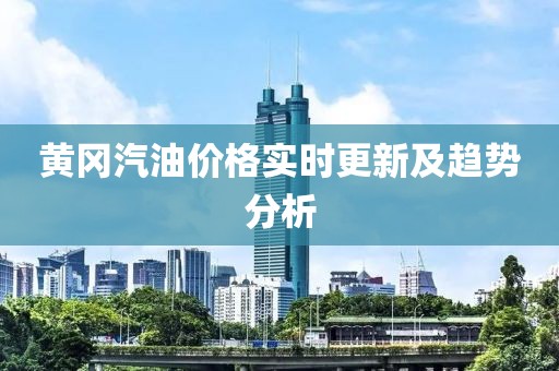 黄冈汽油价格实时更新及趋势分析
