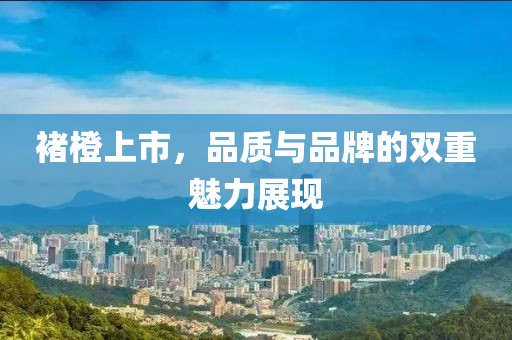 褚橙上市，品质与品牌的双重魅力展现
