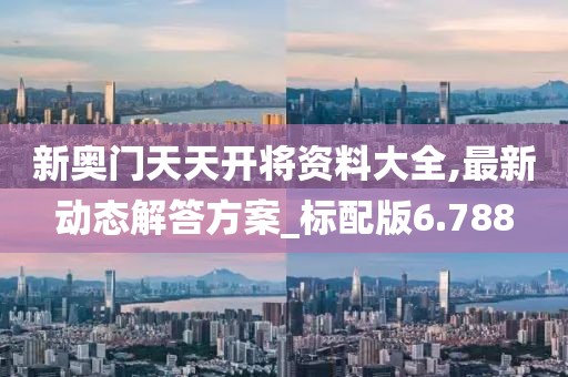 新奥门天天开将资料大全,最新动态解答方案_标配版6.788