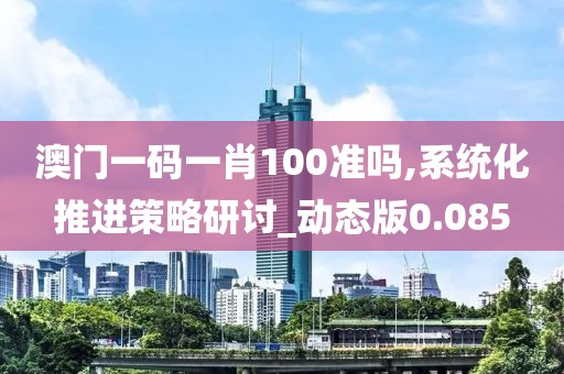 澳门一码一肖100准吗,系统化推进策略研讨_动态版0.085