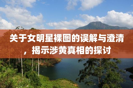 关于女明星裸图的误解与澄清，揭示涉黄真相的探讨