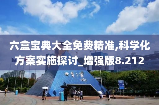 六盒宝典大全免费精准,科学化方案实施探讨_增强版8.212