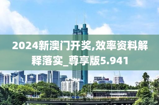 2024新澳门开奖,效率资料解释落实_尊享版5.941
