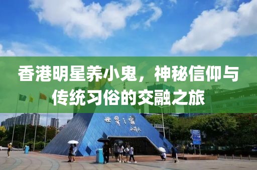 香港明星养小鬼，神秘信仰与传统习俗的交融之旅