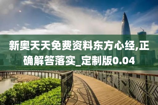 新奥天天免费资料东方心经,正确解答落实_定制版0.04