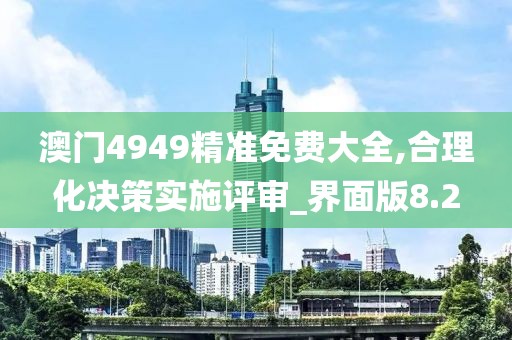 澳门4949精准免费大全,合理化决策实施评审_界面版8.2