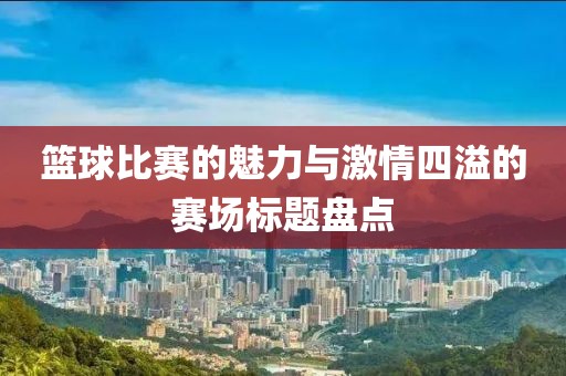 篮球比赛的魅力与激情四溢的赛场标题盘点