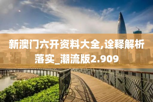 新澳门六开资料大全,诠释解析落实_潮流版2.909