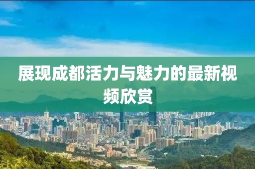 展现成都活力与魅力的最新视频欣赏