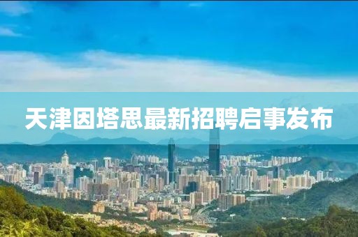 天津因塔思最新招聘启事发布