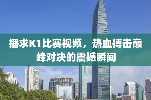 播求K1比赛视频，热血搏击巅峰对决的震撼瞬间