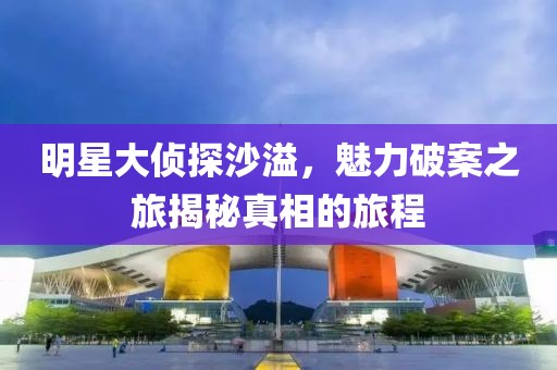 明星大侦探沙溢，魅力破案之旅揭秘真相的旅程