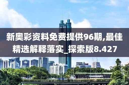 新奥彩资料免费提供96期,最佳精选解释落实_探索版8.427