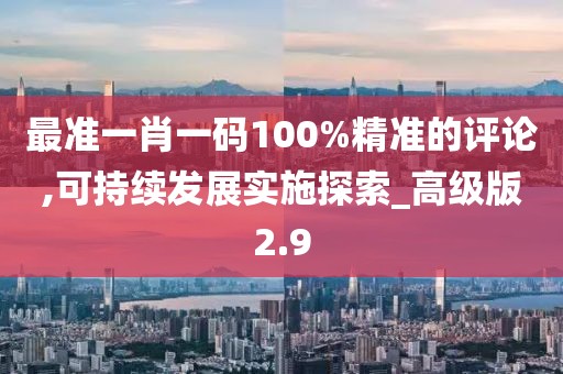 最准一肖一码100%精准的评论,可持续发展实施探索_高级版2.9