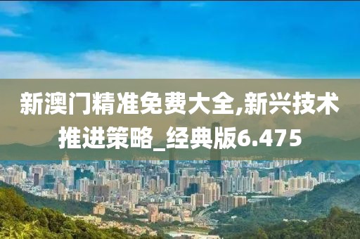 新澳门精准免费大全,新兴技术推进策略_经典版6.475