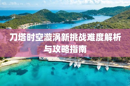 刀塔时空漩涡新挑战难度解析与攻略指南